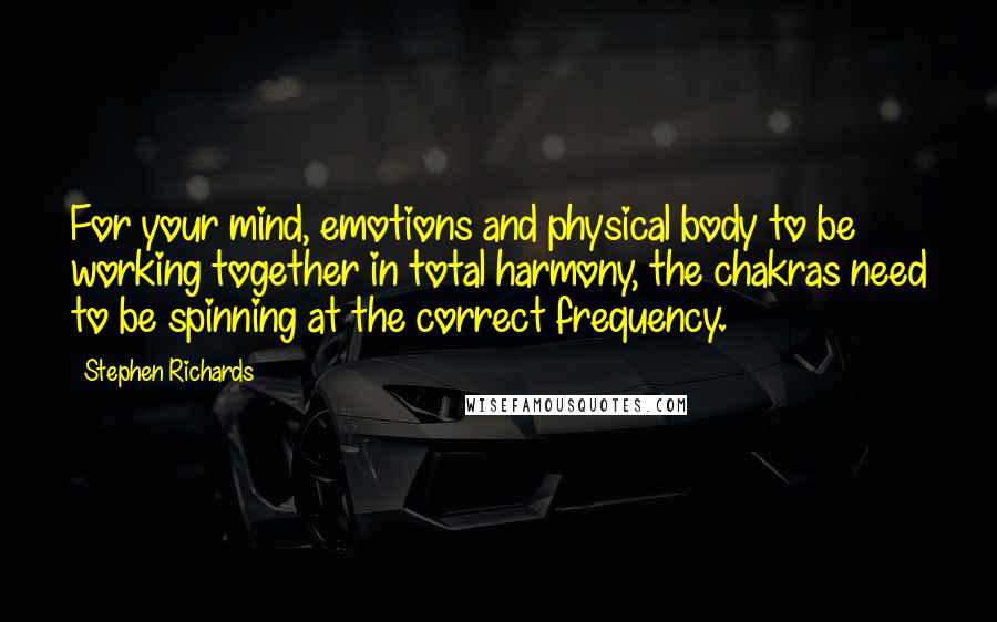 Stephen Richards Quotes: For your mind, emotions and physical body to be working together in total harmony, the chakras need to be spinning at the correct frequency.