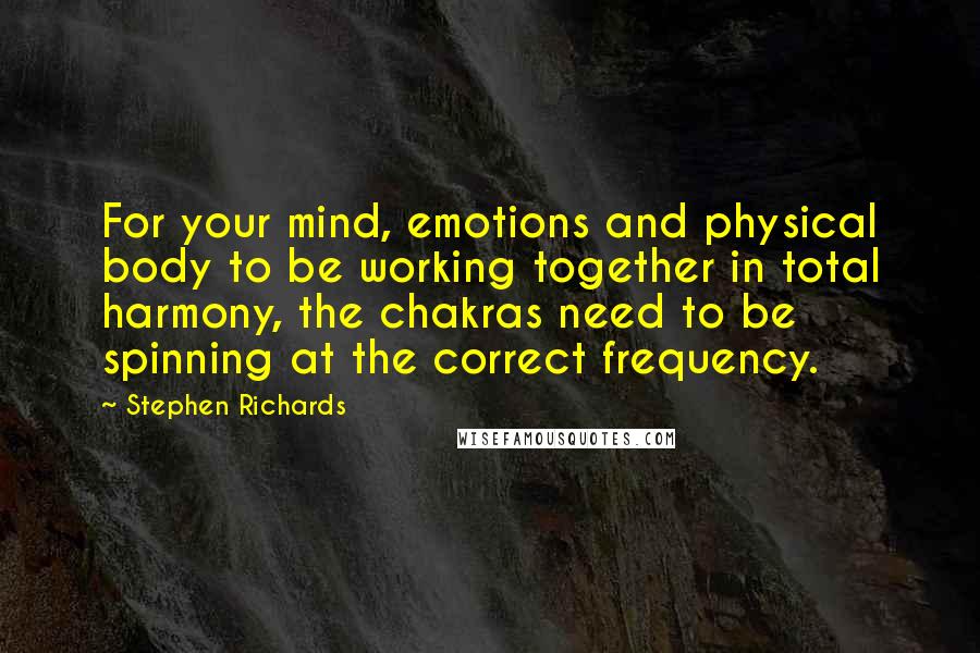 Stephen Richards Quotes: For your mind, emotions and physical body to be working together in total harmony, the chakras need to be spinning at the correct frequency.