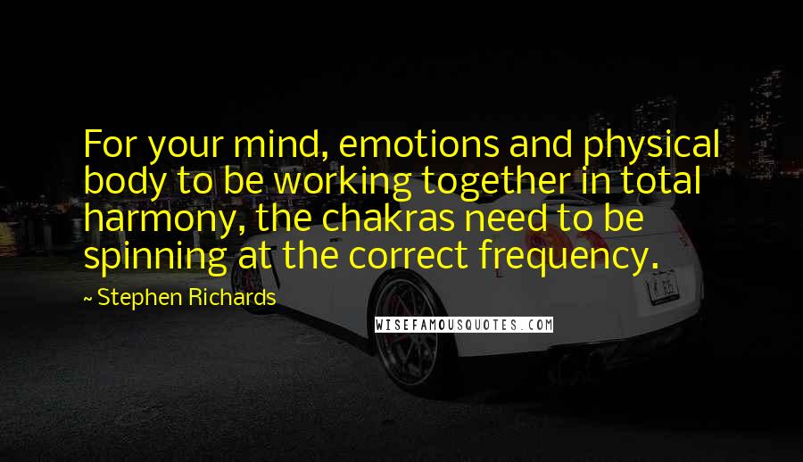 Stephen Richards Quotes: For your mind, emotions and physical body to be working together in total harmony, the chakras need to be spinning at the correct frequency.