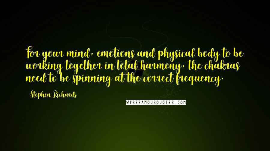 Stephen Richards Quotes: For your mind, emotions and physical body to be working together in total harmony, the chakras need to be spinning at the correct frequency.