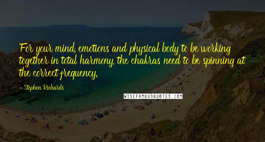 Stephen Richards Quotes: For your mind, emotions and physical body to be working together in total harmony, the chakras need to be spinning at the correct frequency.