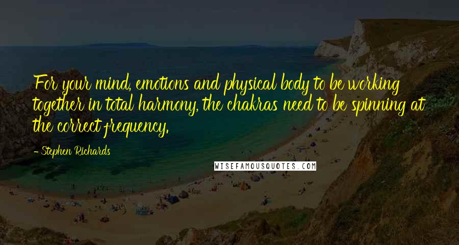 Stephen Richards Quotes: For your mind, emotions and physical body to be working together in total harmony, the chakras need to be spinning at the correct frequency.