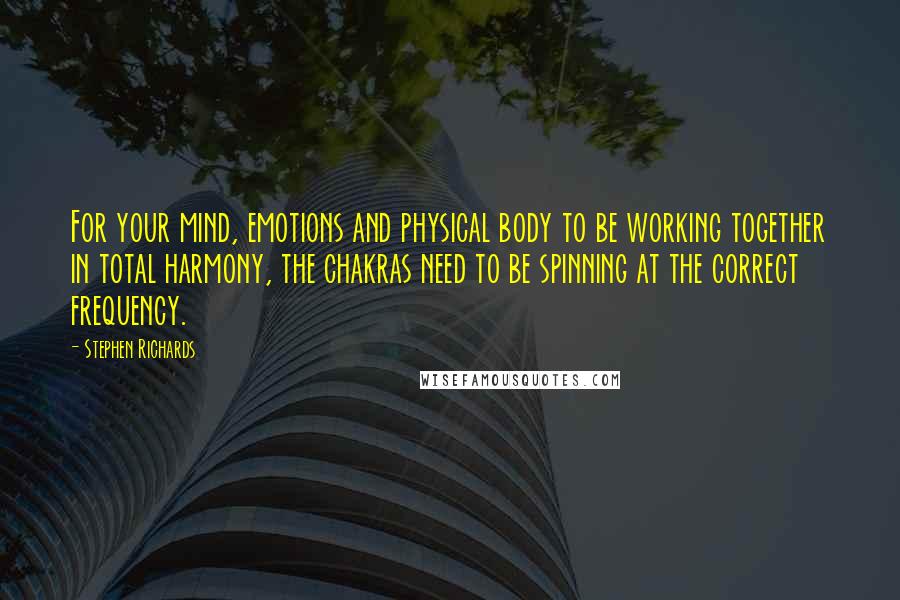 Stephen Richards Quotes: For your mind, emotions and physical body to be working together in total harmony, the chakras need to be spinning at the correct frequency.