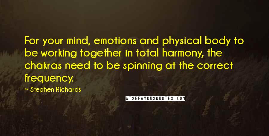 Stephen Richards Quotes: For your mind, emotions and physical body to be working together in total harmony, the chakras need to be spinning at the correct frequency.