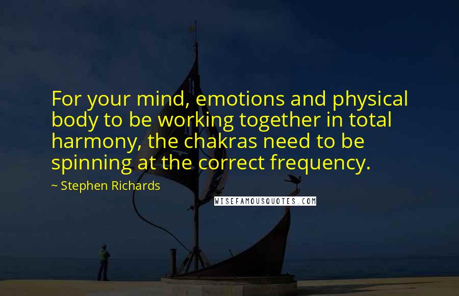 Stephen Richards Quotes: For your mind, emotions and physical body to be working together in total harmony, the chakras need to be spinning at the correct frequency.