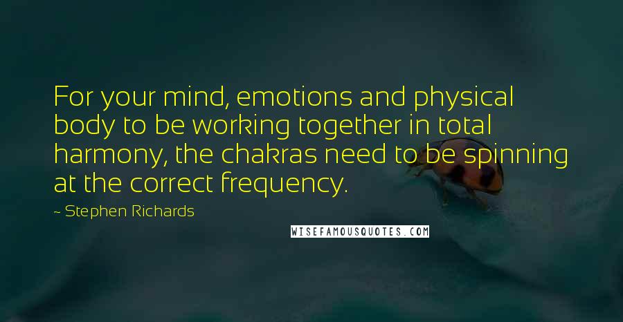 Stephen Richards Quotes: For your mind, emotions and physical body to be working together in total harmony, the chakras need to be spinning at the correct frequency.