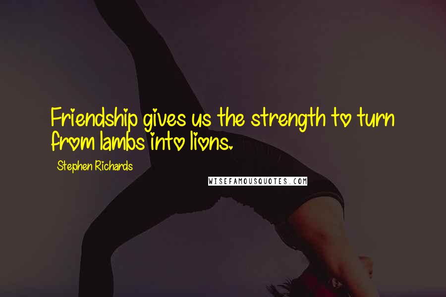 Stephen Richards Quotes: Friendship gives us the strength to turn from lambs into lions.