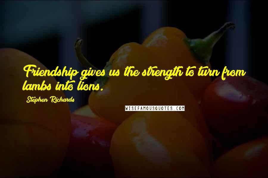 Stephen Richards Quotes: Friendship gives us the strength to turn from lambs into lions.