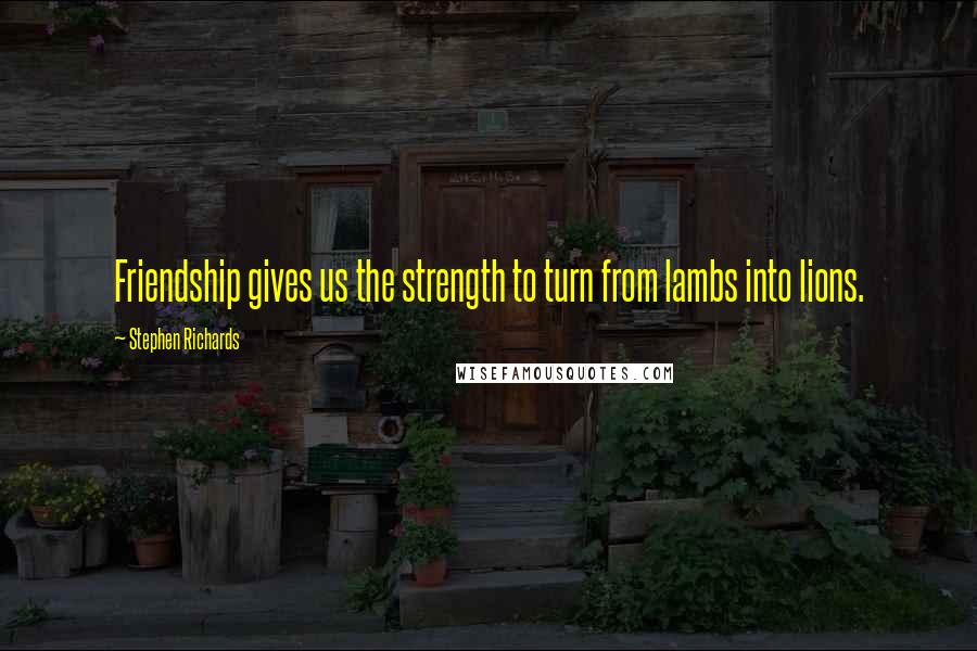 Stephen Richards Quotes: Friendship gives us the strength to turn from lambs into lions.