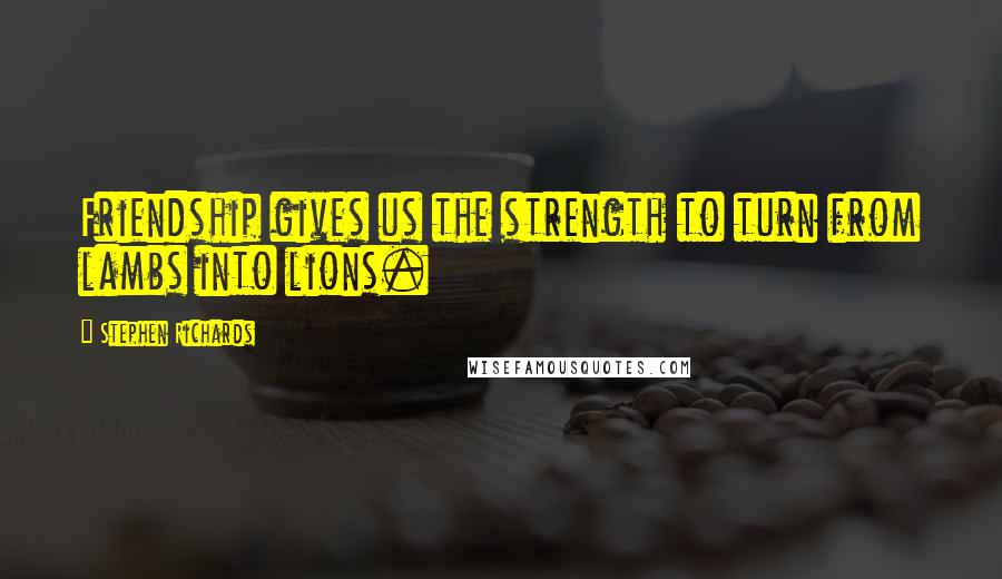 Stephen Richards Quotes: Friendship gives us the strength to turn from lambs into lions.