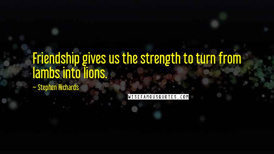 Stephen Richards Quotes: Friendship gives us the strength to turn from lambs into lions.