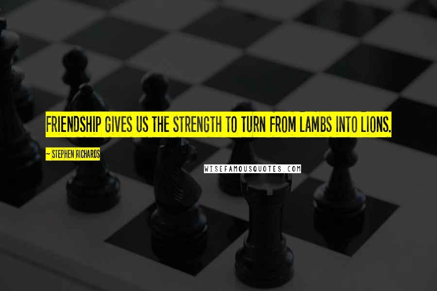 Stephen Richards Quotes: Friendship gives us the strength to turn from lambs into lions.