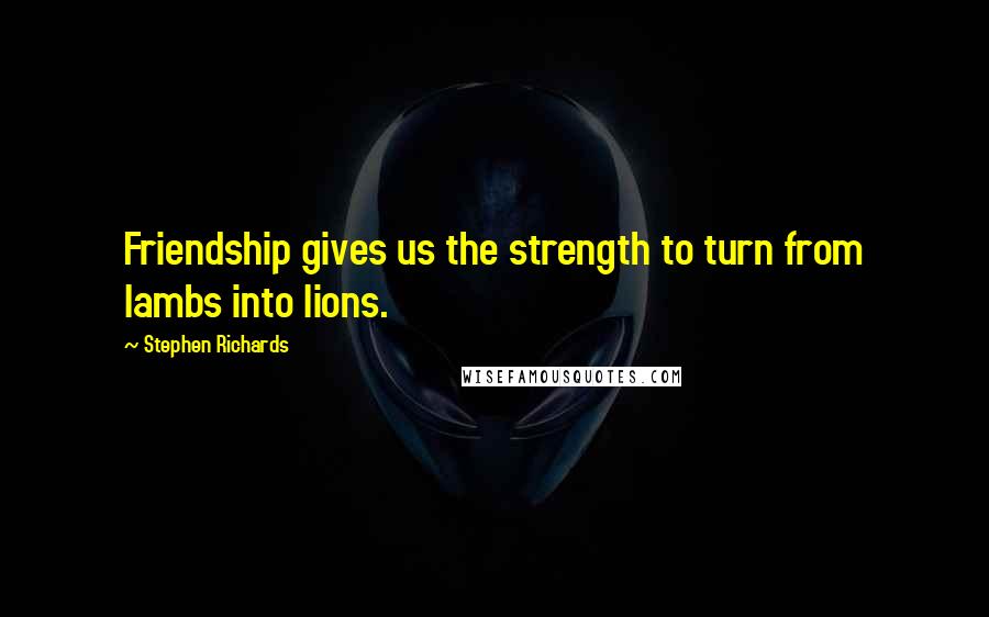 Stephen Richards Quotes: Friendship gives us the strength to turn from lambs into lions.