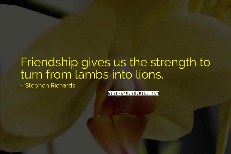 Stephen Richards Quotes: Friendship gives us the strength to turn from lambs into lions.