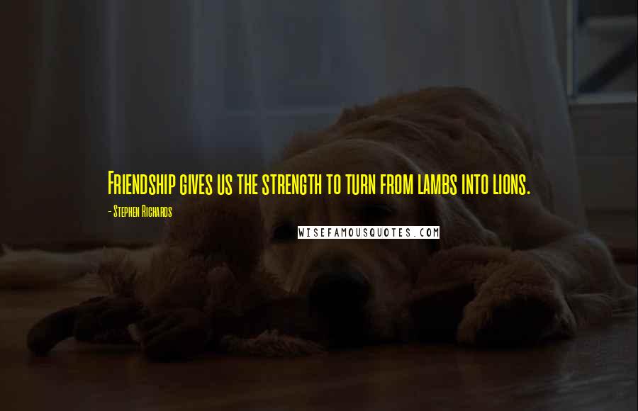 Stephen Richards Quotes: Friendship gives us the strength to turn from lambs into lions.