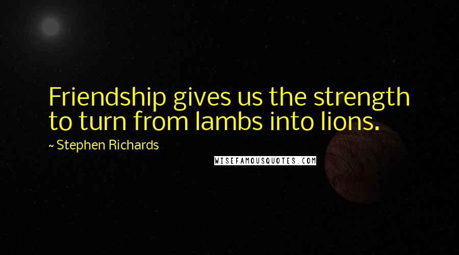 Stephen Richards Quotes: Friendship gives us the strength to turn from lambs into lions.