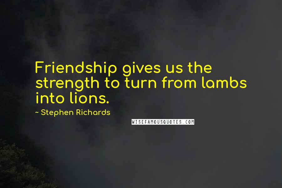 Stephen Richards Quotes: Friendship gives us the strength to turn from lambs into lions.