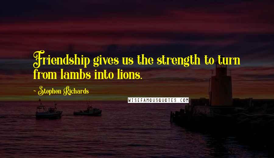 Stephen Richards Quotes: Friendship gives us the strength to turn from lambs into lions.