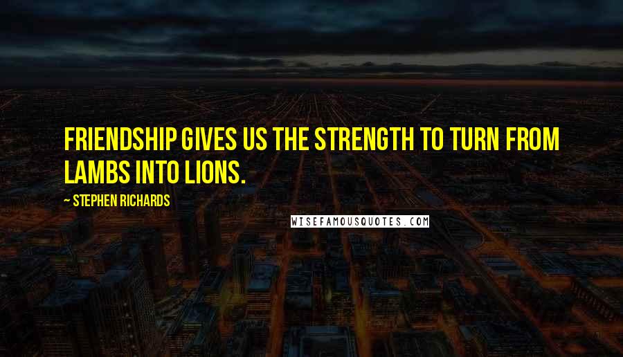 Stephen Richards Quotes: Friendship gives us the strength to turn from lambs into lions.