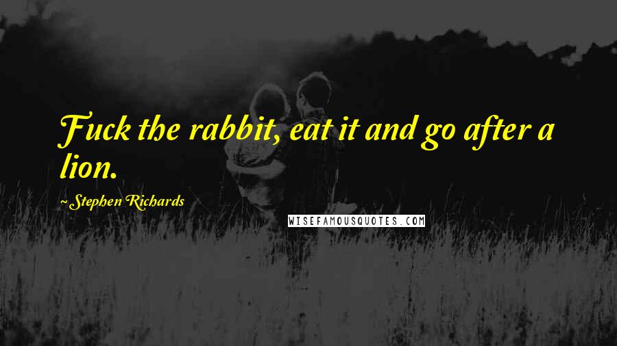 Stephen Richards Quotes: Fuck the rabbit, eat it and go after a lion.