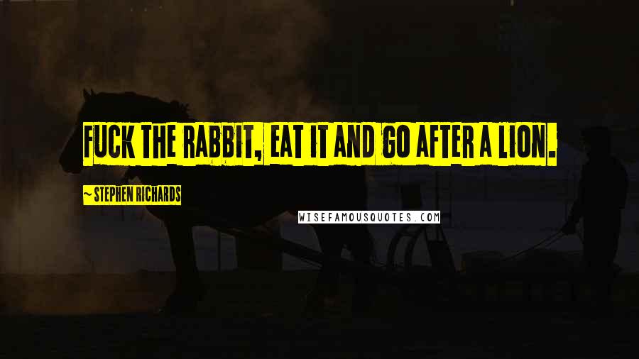 Stephen Richards Quotes: Fuck the rabbit, eat it and go after a lion.