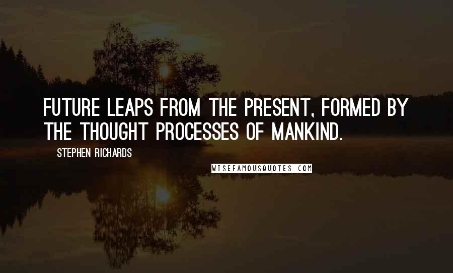 Stephen Richards Quotes: Future leaps from the present, formed by the thought processes of mankind.