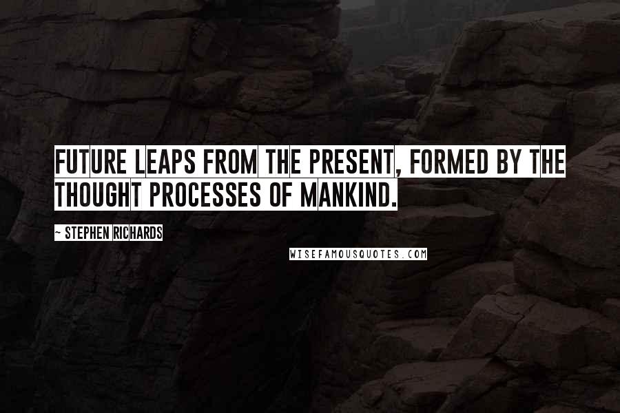 Stephen Richards Quotes: Future leaps from the present, formed by the thought processes of mankind.