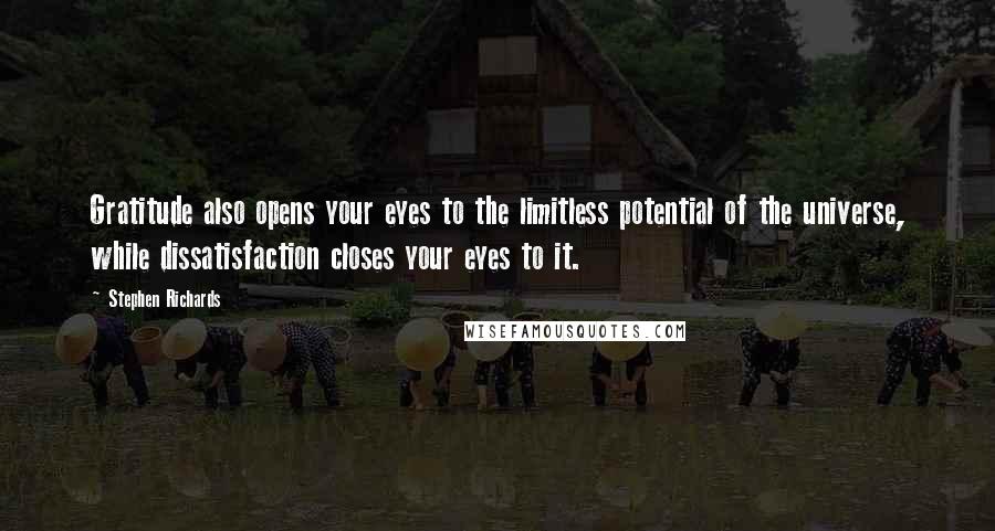 Stephen Richards Quotes: Gratitude also opens your eyes to the limitless potential of the universe, while dissatisfaction closes your eyes to it.