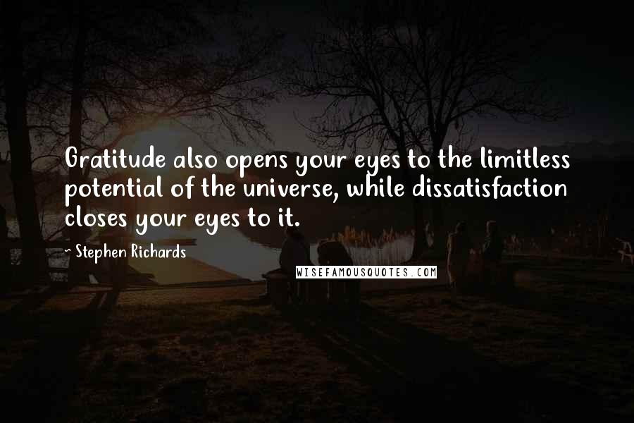 Stephen Richards Quotes: Gratitude also opens your eyes to the limitless potential of the universe, while dissatisfaction closes your eyes to it.