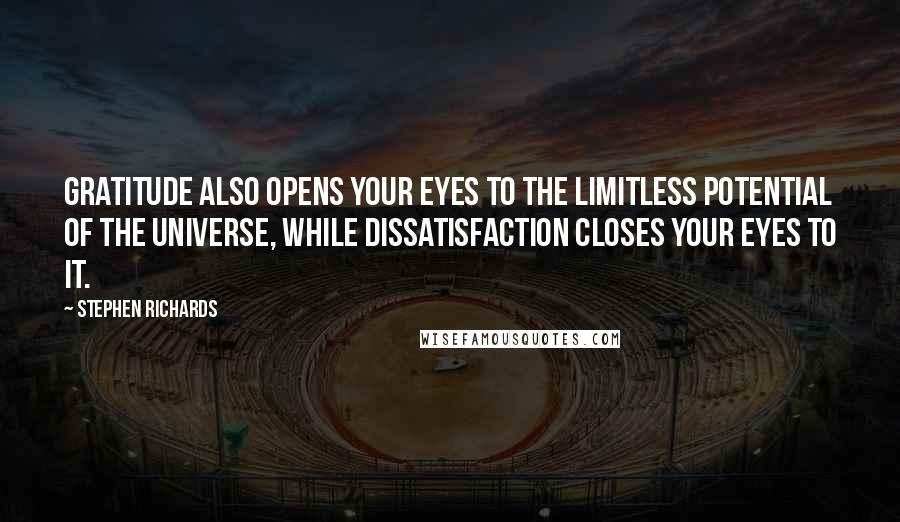 Stephen Richards Quotes: Gratitude also opens your eyes to the limitless potential of the universe, while dissatisfaction closes your eyes to it.