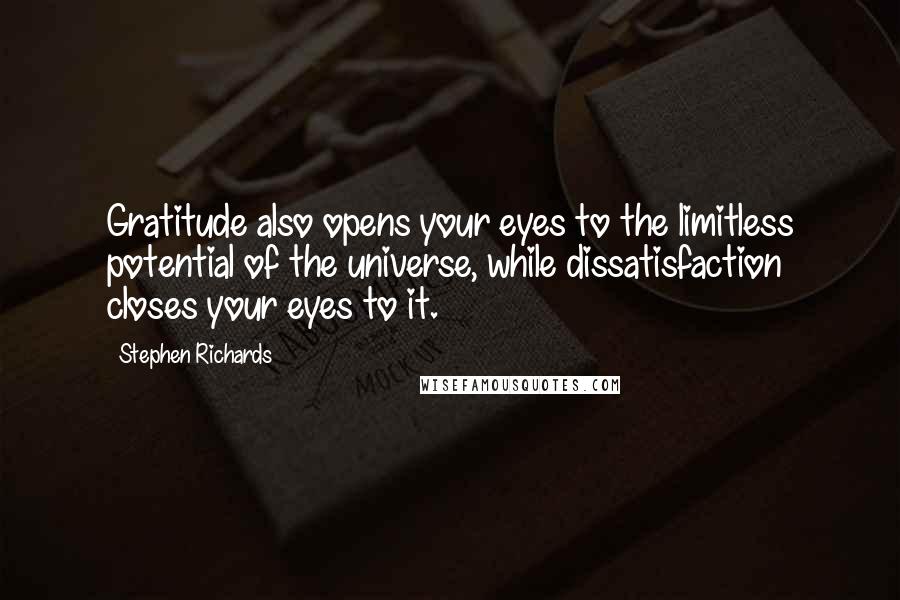 Stephen Richards Quotes: Gratitude also opens your eyes to the limitless potential of the universe, while dissatisfaction closes your eyes to it.