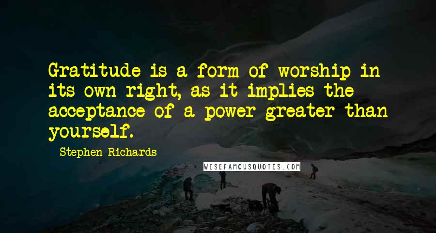 Stephen Richards Quotes: Gratitude is a form of worship in its own right, as it implies the acceptance of a power greater than yourself.