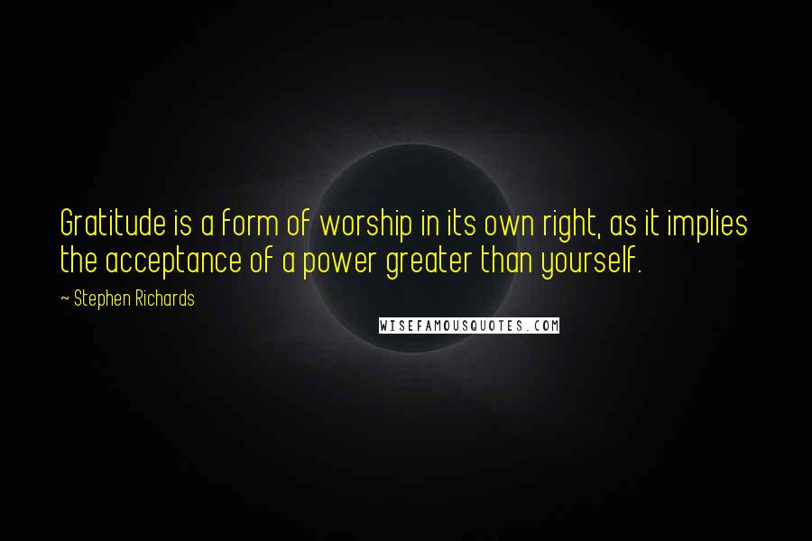 Stephen Richards Quotes: Gratitude is a form of worship in its own right, as it implies the acceptance of a power greater than yourself.