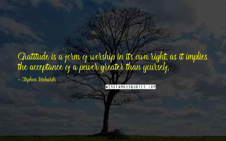 Stephen Richards Quotes: Gratitude is a form of worship in its own right, as it implies the acceptance of a power greater than yourself.