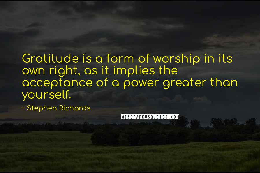 Stephen Richards Quotes: Gratitude is a form of worship in its own right, as it implies the acceptance of a power greater than yourself.