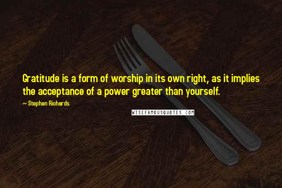 Stephen Richards Quotes: Gratitude is a form of worship in its own right, as it implies the acceptance of a power greater than yourself.