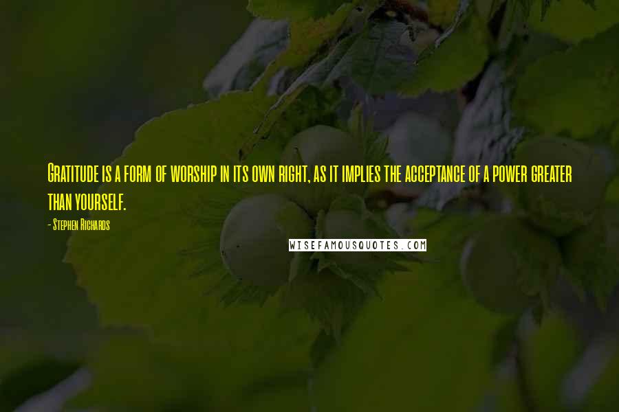 Stephen Richards Quotes: Gratitude is a form of worship in its own right, as it implies the acceptance of a power greater than yourself.