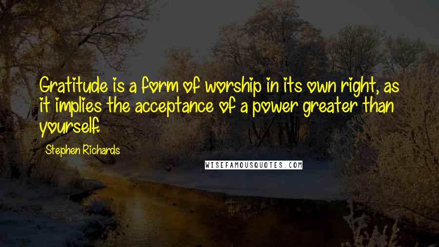 Stephen Richards Quotes: Gratitude is a form of worship in its own right, as it implies the acceptance of a power greater than yourself.