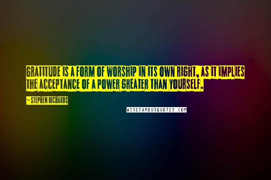 Stephen Richards Quotes: Gratitude is a form of worship in its own right, as it implies the acceptance of a power greater than yourself.