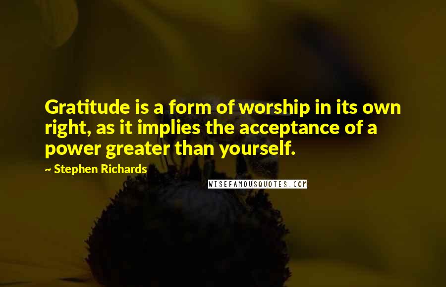 Stephen Richards Quotes: Gratitude is a form of worship in its own right, as it implies the acceptance of a power greater than yourself.