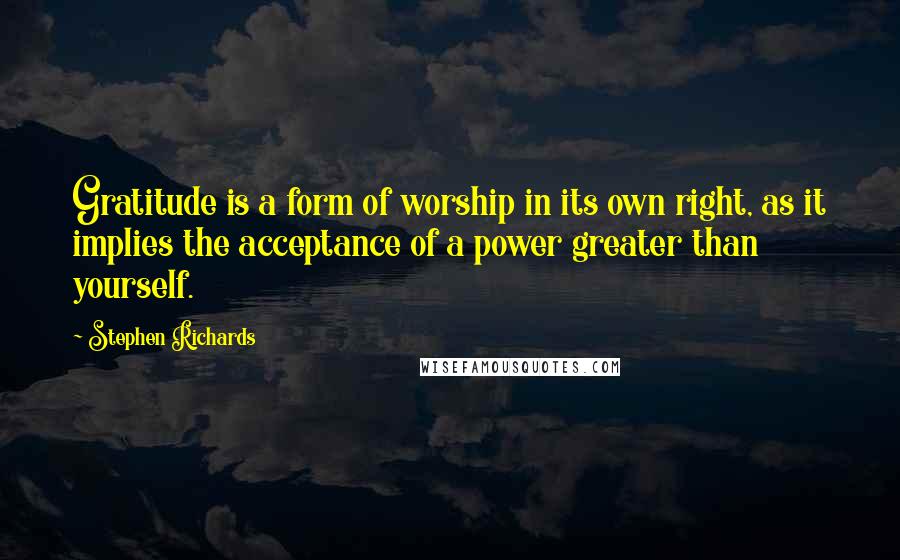 Stephen Richards Quotes: Gratitude is a form of worship in its own right, as it implies the acceptance of a power greater than yourself.