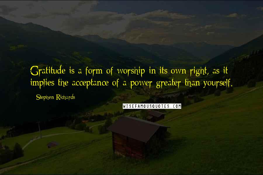 Stephen Richards Quotes: Gratitude is a form of worship in its own right, as it implies the acceptance of a power greater than yourself.