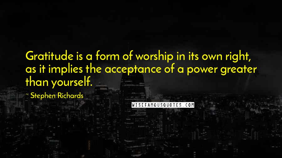 Stephen Richards Quotes: Gratitude is a form of worship in its own right, as it implies the acceptance of a power greater than yourself.