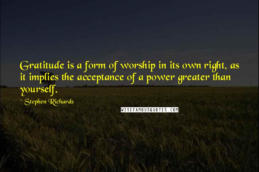 Stephen Richards Quotes: Gratitude is a form of worship in its own right, as it implies the acceptance of a power greater than yourself.