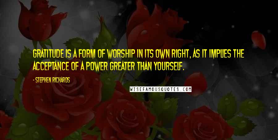 Stephen Richards Quotes: Gratitude is a form of worship in its own right, as it implies the acceptance of a power greater than yourself.