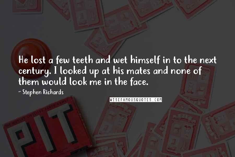 Stephen Richards Quotes: He lost a few teeth and wet himself in to the next century. I looked up at his mates and none of them would look me in the face.