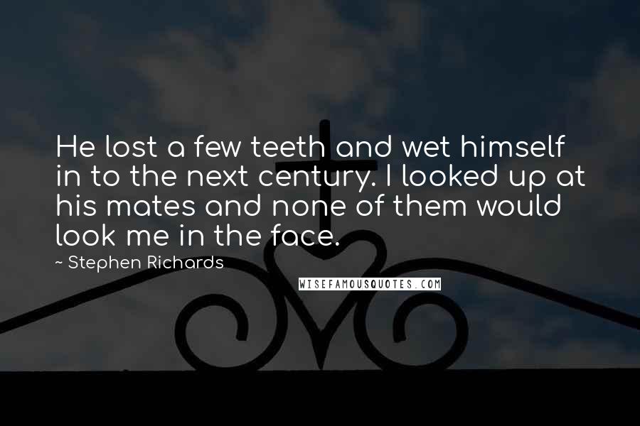 Stephen Richards Quotes: He lost a few teeth and wet himself in to the next century. I looked up at his mates and none of them would look me in the face.