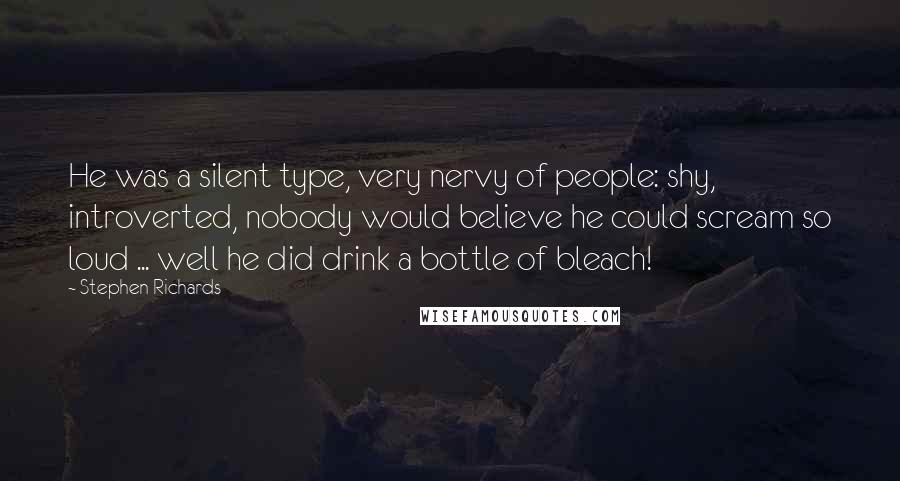 Stephen Richards Quotes: He was a silent type, very nervy of people: shy, introverted, nobody would believe he could scream so loud ... well he did drink a bottle of bleach!