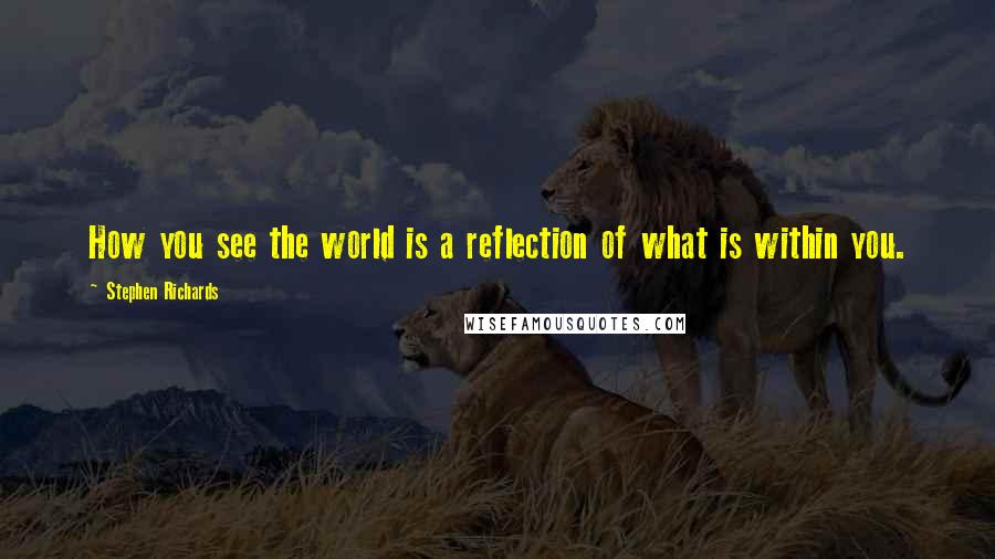 Stephen Richards Quotes: How you see the world is a reflection of what is within you.