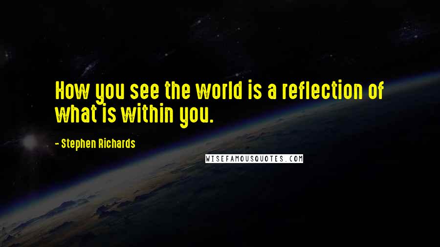 Stephen Richards Quotes: How you see the world is a reflection of what is within you.